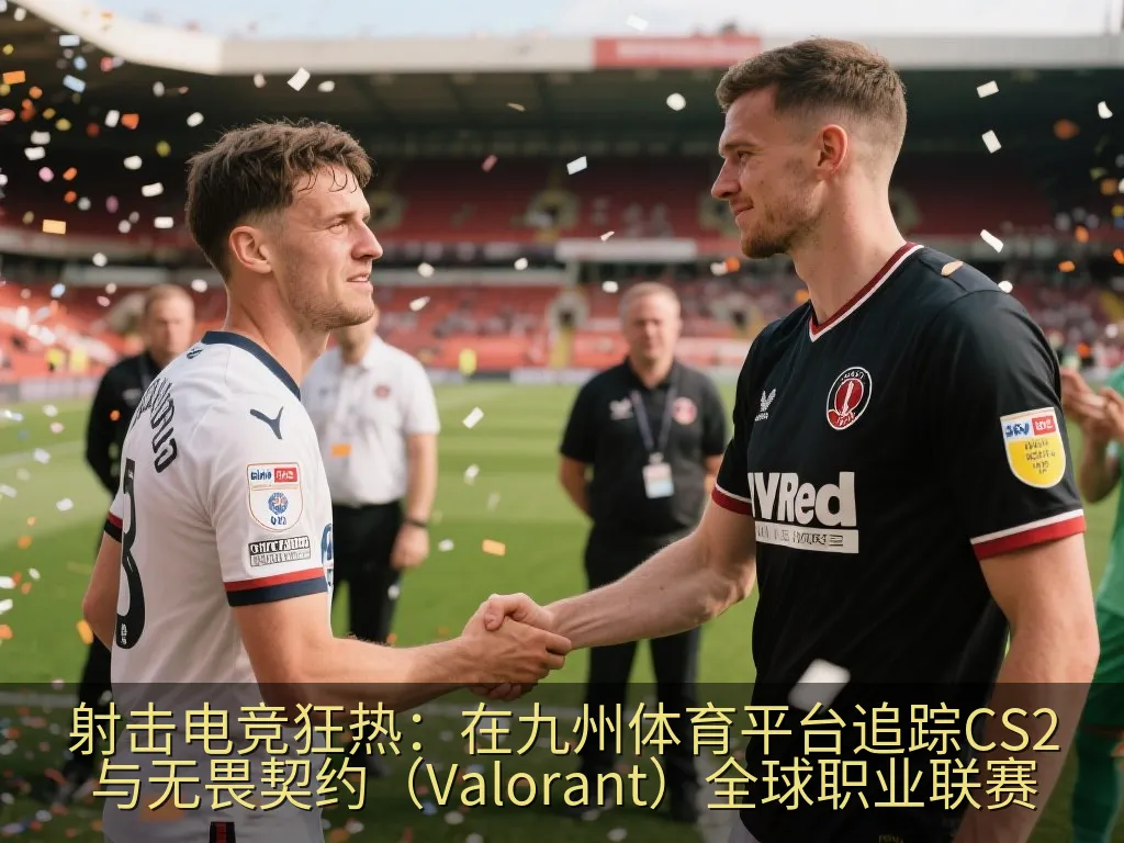 射击电竞狂热：在九州体育平台追踪CS2与无畏契约（Valorant）全球职业联赛