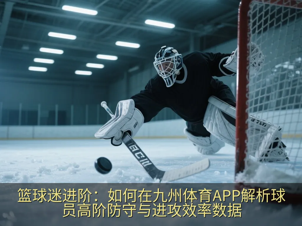 篮球迷进阶：如何在九州体育APP解析球员高阶防守与进攻效率数据